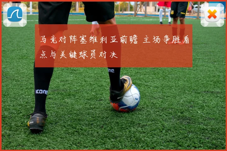 马竞对阵塞维利亚前瞻 主场争胜看点与关键球员对决
