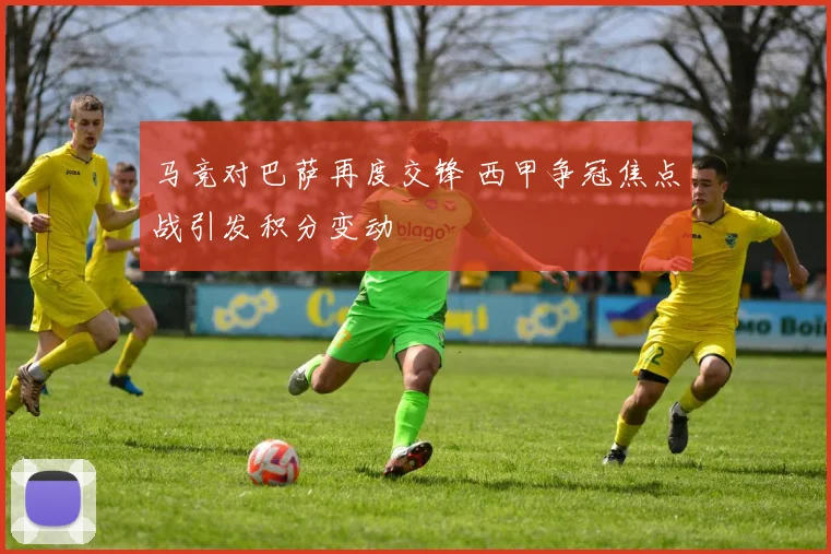 马竞对巴萨再度交锋 西甲争冠焦点战引发积分变动