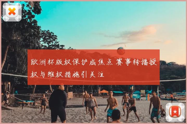 欧洲杯版权保护成焦点 赛事转播授权与维权措施引关注