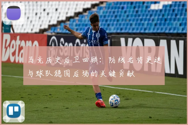 马竞历史后卫回顾：防线名将更迭与球队稳固后场的关键贡献