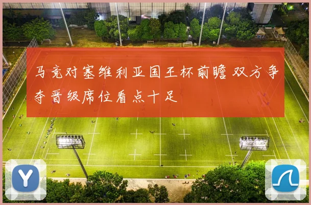 马竞对塞维利亚国王杯前瞻 双方争夺晋级席位看点十足