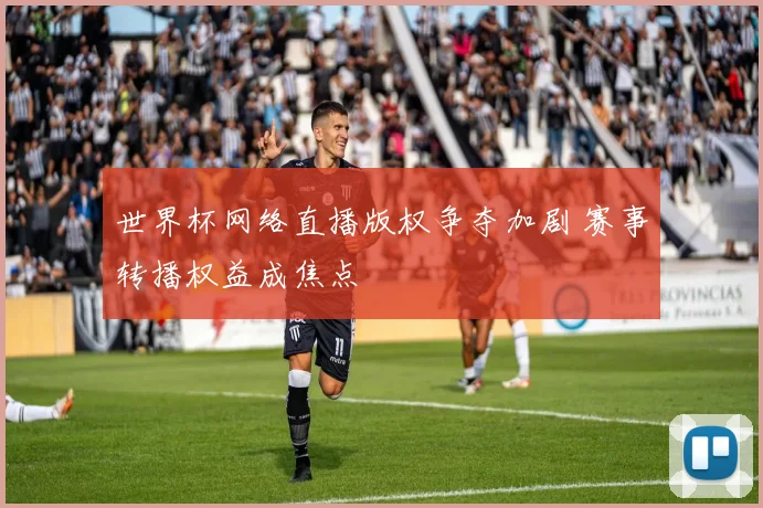 世界杯网络直播版权争夺加剧 赛事转播权益成焦点