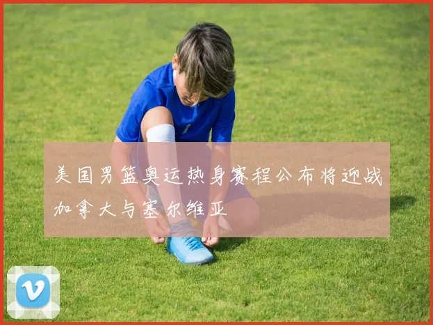 美国男篮奥运热身赛程公布将迎战加拿大与塞尔维亚
