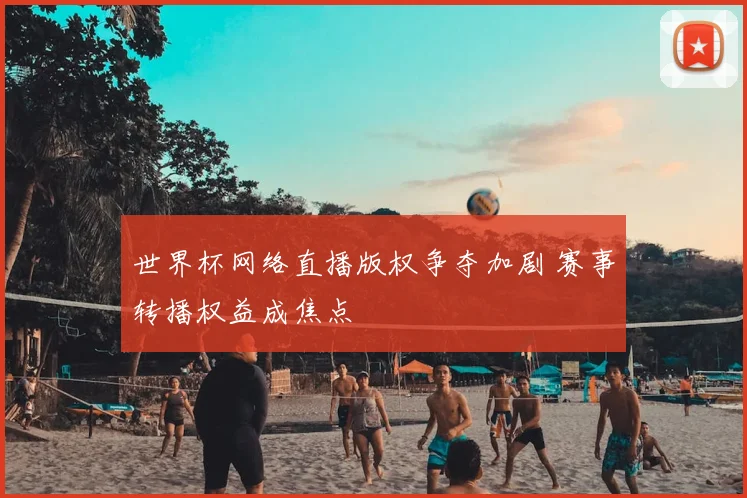 世界杯网络直播版权争夺加剧 赛事转播权益成焦点