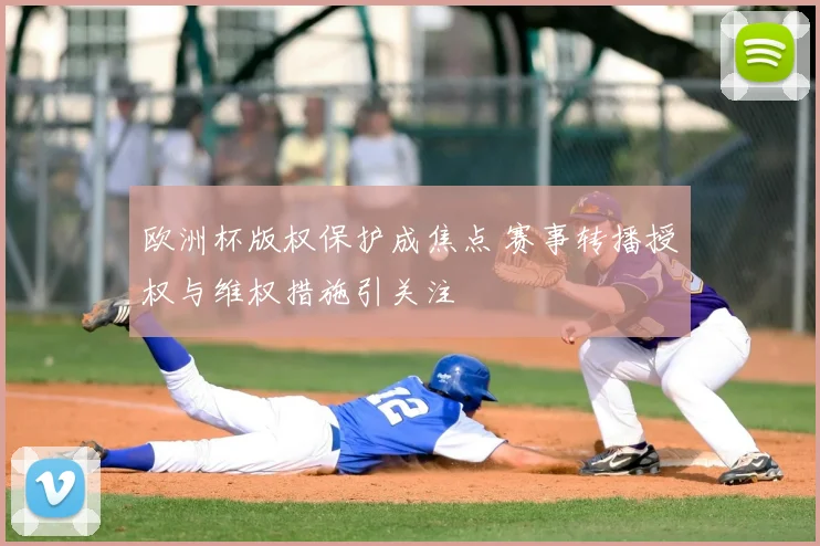 欧洲杯版权保护成焦点 赛事转播授权与维权措施引关注