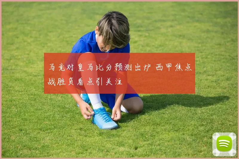 马竞对皇马比分预测出炉 西甲焦点战胜负看点引关注