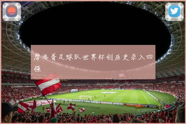 摩洛哥足球队世界杯创历史杀入四强
