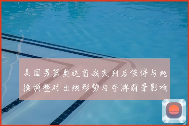 美国男篮奥运首战失利后伤停与轮换调整对出线形势与夺牌前景影响