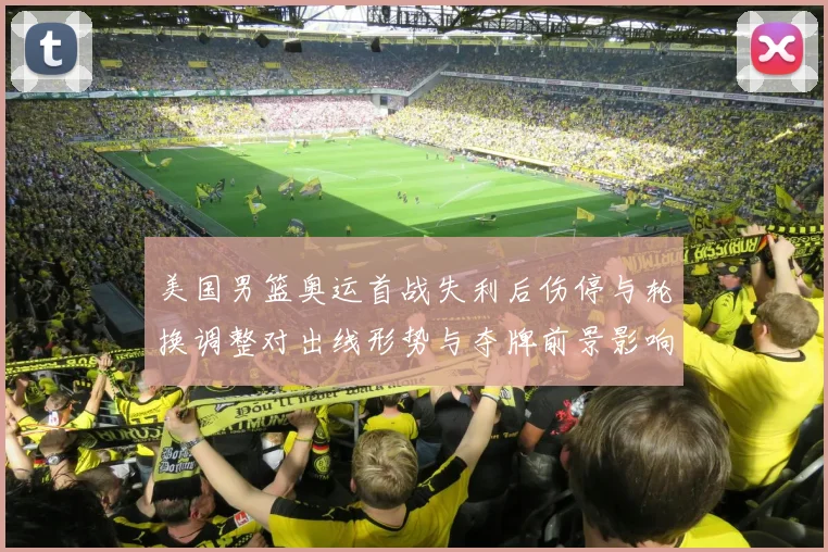 美国男篮奥运首战失利后伤停与轮换调整对出线形势与夺牌前景影响