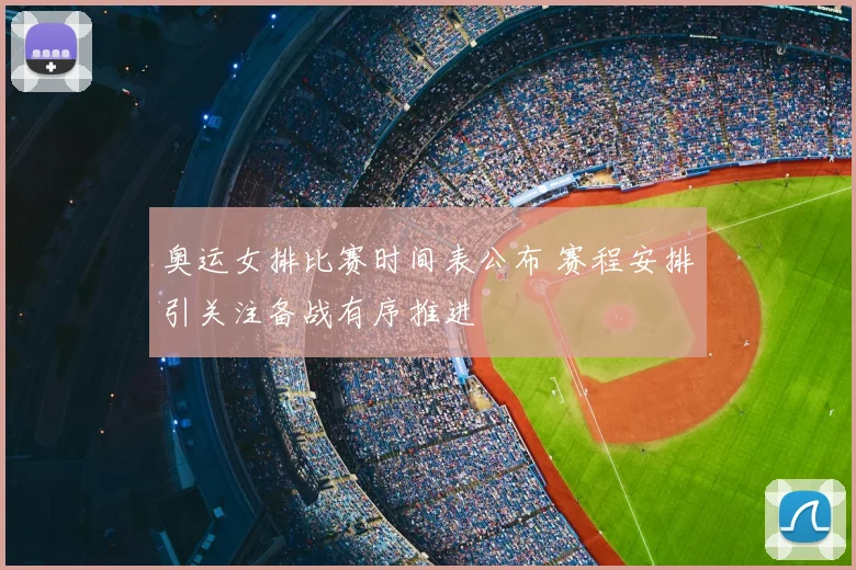 奥运女排比赛时间表公布 赛程安排引关注备战有序推进