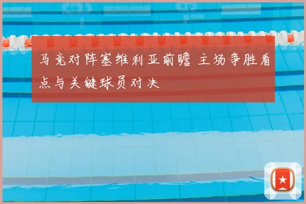 马竞对阵塞维利亚前瞻 主场争胜看点与关键球员对决