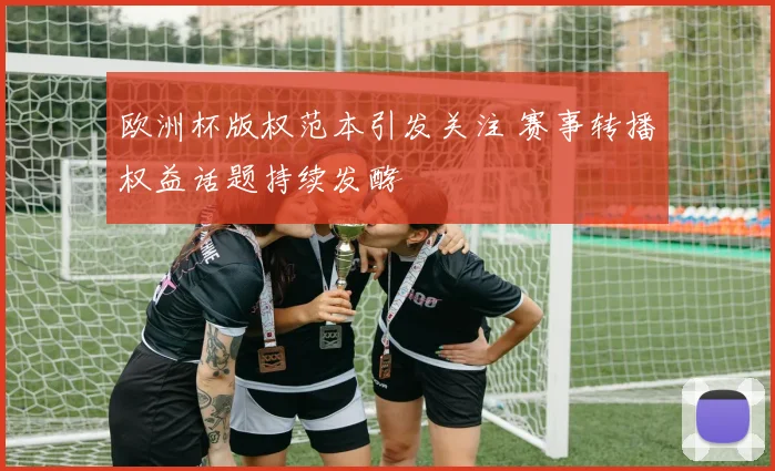 欧洲杯版权范本引发关注 赛事转播权益话题持续发酵