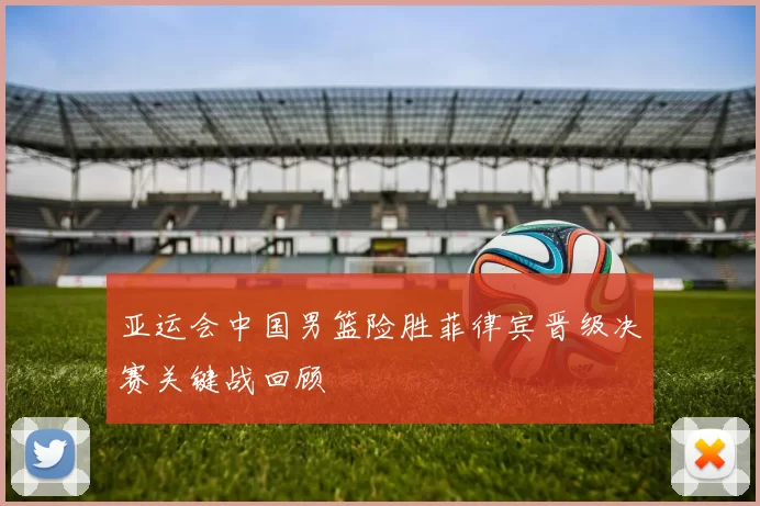 亚运会中国男篮险胜菲律宾晋级决赛关键战回顾